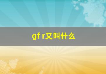 gf r又叫什么